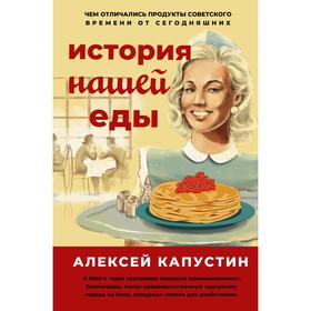 История нашей еды. Чем отличались продукты советского времени от сегодняшних. Капустин А.А.