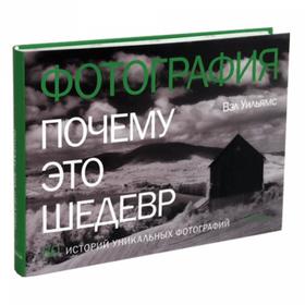 Фотография. Почему это шедевр. 80 историй уникальных фотографий. Уильямс В.