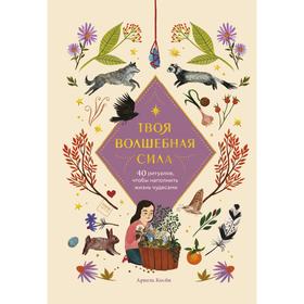 Твоя волшебная сила. 40 ритуалов, чтобы наполнить жизнь чудесами. Ариэль Косби