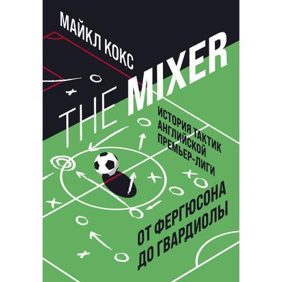 The Mixer: история тактик английской Премьер-лиги от Фергюсона до Гвардиолы. Кокс М.