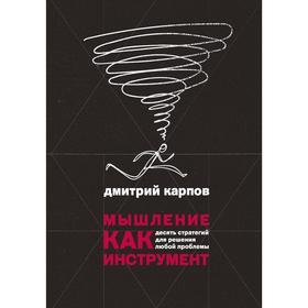 Мышление как инструмент. Десять стратегий для решения любой проблемы. Дмитрий Карпов