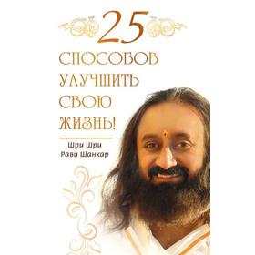 

25 способов улучшить свою жизнь! Шри Шри Рави Шанкар