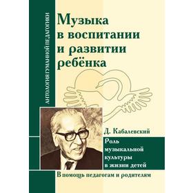 

Музыка в воспитании и развитии ребёнка. Роль музыкальной культуры в жизни детей. Кабалевский Д. Б.