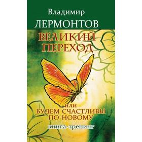 

Великий переход, или Будем счастливы по-новому. 3-е издание. Книга-тренинг. Лермонтов В.