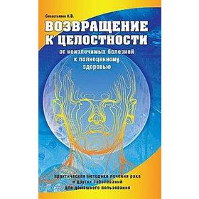 

Возвращение к целостности. От неизлечимых болезней к полноценному здоровью. 2-е издание. Севастьянов К.