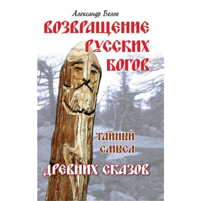 Возвращение русских богов. 4-е издание. Тайный смысл древних сказов. Белов А.