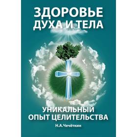 

Здоровье духа и тела. Уникальный опыт целительства. Чечеткин Н.А.
