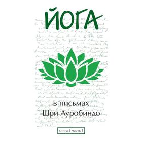 

Йога в письмах. Книга 1. Часть 1. Шри Ауробиндо