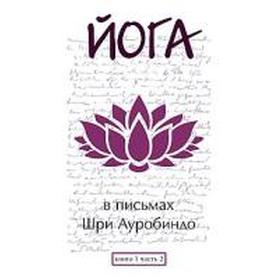 

Йога в письмах. Книга 1. Часть 2. Шри Ауробиндо