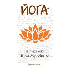 

Йога в письмах. Книга 1. Часть 3. Шри Ауробиндо