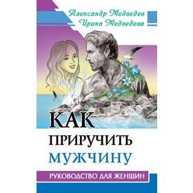 

Как приручить мужчину. Руководство для женщины. Медведев А., Медведева И.