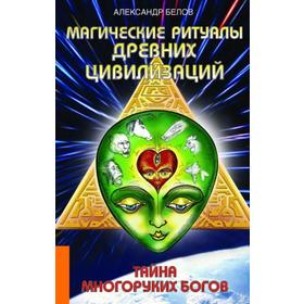 Магические ритуалы древних цивилизаций. 3-е издание. Тайна многоруких богов. Белов А.