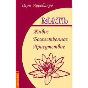 

Мать. Живое Божественное Присутствие. Шри Ауробиндо
