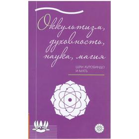 

Оккультизм, духовность, наука, магия. Шри Ауробиндо и Мать