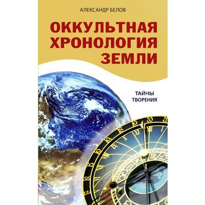 Оккультная хронология Земли. 3-е издание. Тайны творения. Белов А.