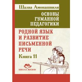 

Основы гуманной педагогики. Книга 11. Родной язык и развитие письменной речи. Амонашвили Ш.А.