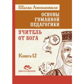 

Основы гуманной педагогики. Книга 12. Учитель от бога. Амонашвили Ш.А.