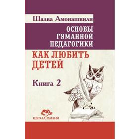 

Основы гуманной педагогики. Книга 2. 3-е издание. Как любить детей. Амонашвили Ш.А.
