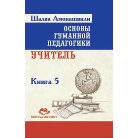 

Основы гуманной педагогики. Книга 5. 2-е издание. Учитель. Амонашвили Ш.А.