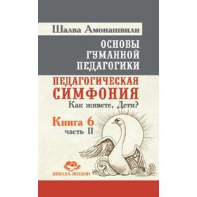

Основы гуманной педагогики. Книга 6. Часть 2. Педагогическая симфония. Как живете, Дети