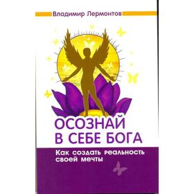 

Осознай в себе Бога. Как создать реальность своей мечты. 2-е издание. Лермонтов В.