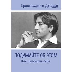 

Подумайте об этом. Как изменить себя. Кришнамурти Джидду