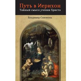 

Путь в Иерихон. Тайный смысл учения Христа. Сивоконь В.