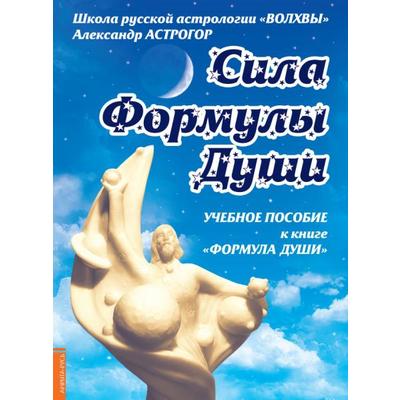 Сила Формулы души. Учебное пособие к книге «Формула души». Астрогор А.