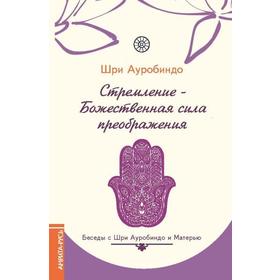 

Стремление — Божественная сила преображения. Беседы с Шри Ауробиндо и Матерью. Шри Ауробиндо