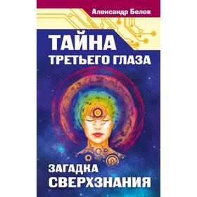 

Тайна третьего глаза. Загадка сверхзнания. Белов А.