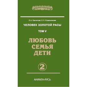 Человек золотой расы. Любовь, семья, дети. Книга 5. Часть 2. 3-е издание. Секлитова Л.А., Стрельникова Л.Л.