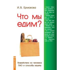 

Что мы едим Воздействие на человека ГМО и способы защиты. 5-е издание. Ермакова И.