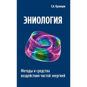 

Эниология. 2-е издание. Методы и средства воздействия чистой энергией. Кузнецов Е.А.