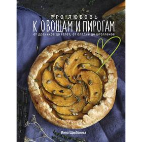 Про любовь к овощам и пирогам. От драников до галет, от оладьев до штолленов. Щербакова Инна Владиславовна