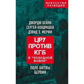 ЦРУ против КГБ в «холодной войне». Поле битвы Берлин. Бейли Джордж, Кондрашев Сергей, Мерфи Дэвид