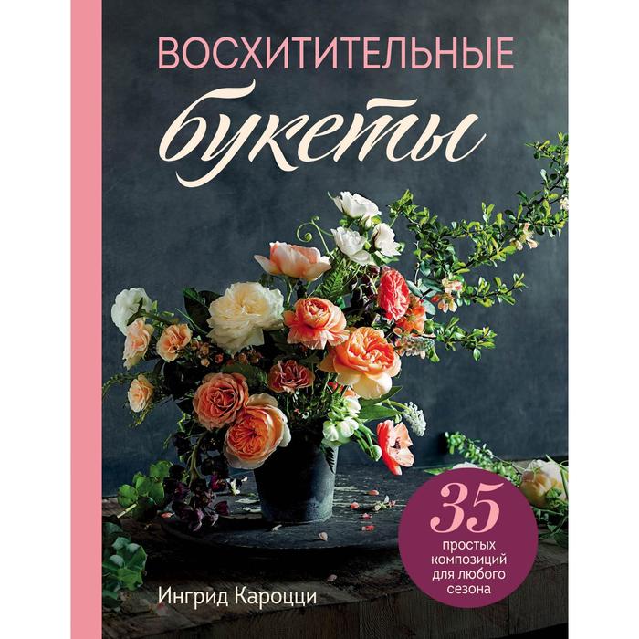 Восхитительные букеты. 35 простых композиций для любого сезона. Кароцци Ингрид