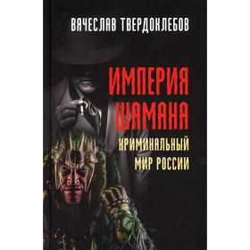 Империя шамана. Криминальный мир России. Твердохлебов В.Е.