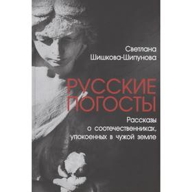 Русские погосты. Рассказы о соотечественниках, упокоенных в чужой земле. Шишкова-Шипунова С.