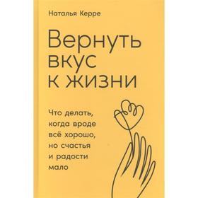 Вернуть вкус к жизни: Что делать, когда вроде всё хорошо, но счастья и радости мало. Керре Н.