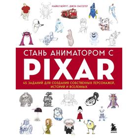 Стань аниматором с Pixar: 45 заданий для создания собственных персонажей, историй и вселенных. Бейрут Майкл