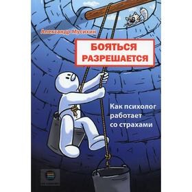 Бояться разрешается. Как психолог работает со страхами. Мусихин А. Е.