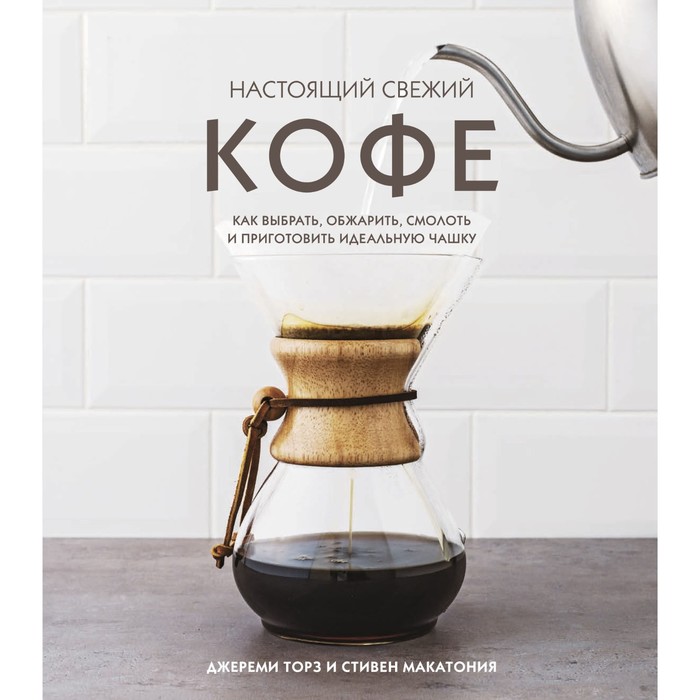 

Настоящий свежий кофе. Как выбрать, обжарить, смолоть и приготовить идеальную чашку. Торз Джереми, Макатония Стивен