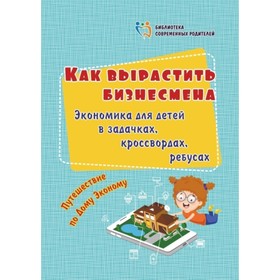 Как вырастить бизнесмена. Экономика для детей в задачках, кроссвордах, ребусах. Батова И. С. 7495343