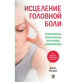 Исцеление головной боли. Комплексная практическая программа самопомощи. Мундо Джан