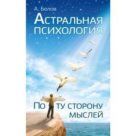 

Астральная психология: по ту сторону мыслей. Белов А.