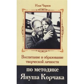 

Воспитание и образование творческой личности по методике Януша Корчака. Чирков И.