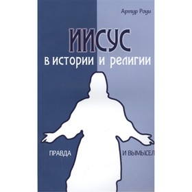 

Иисус в истории и религии. Правда и вымысел. Роуи Артур