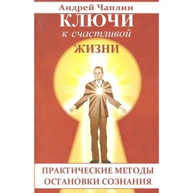 

Ключи к счастливой жизни. Практические методы остановки сознания. Чаплин А.