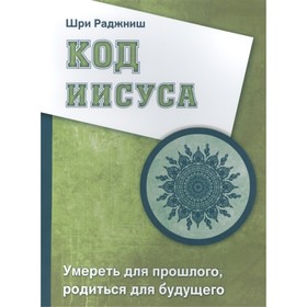 

Код Иисуса. Умереть для прошлого, родиться для будущего. Шри Раджниш