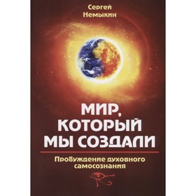 

Мир, который мы создали. Пробуждение духовного самосознания. Немыкин С.